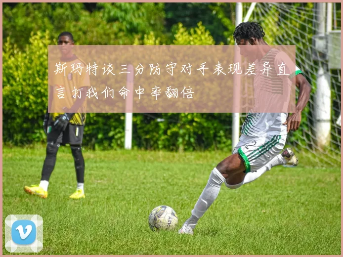 斯玛特谈三分防守对手表现差异直言打我们命中率翻倍