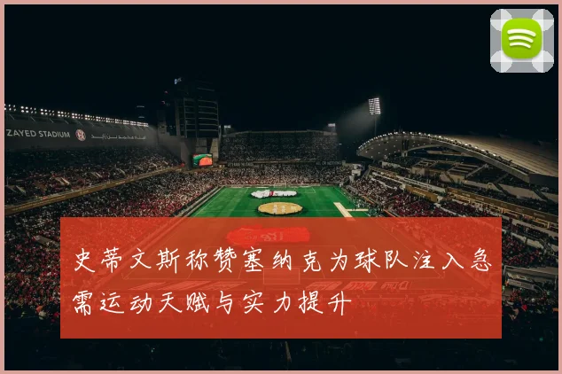 史蒂文斯称赞塞纳克为球队注入急需运动天赋与实力提升