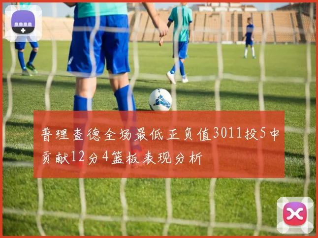 普理查德全场最低正负值3011投5中贡献12分4篮板表现分析