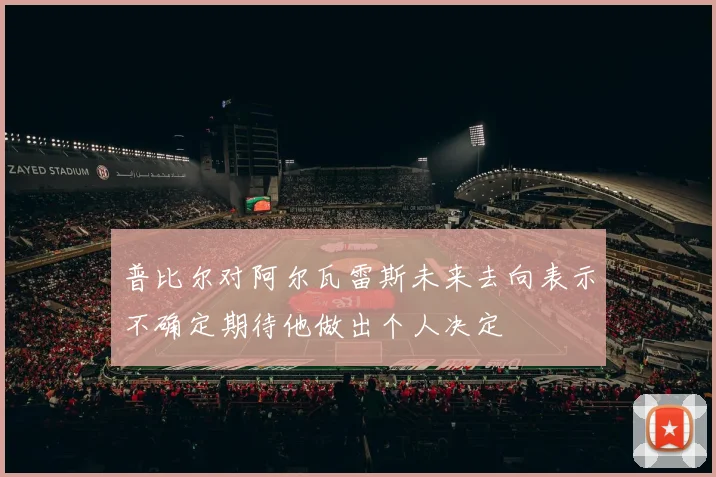 普比尔对阿尔瓦雷斯未来去向表示不确定期待他做出个人决定