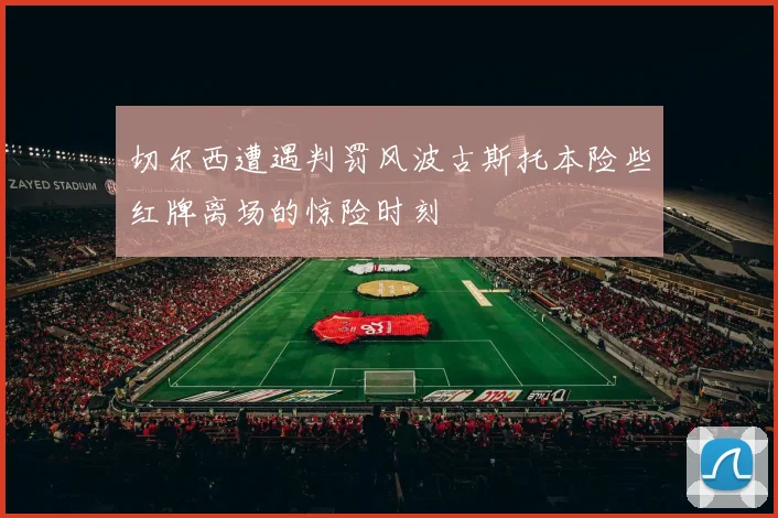 切尔西遭遇判罚风波古斯托本险些红牌离场的惊险时刻