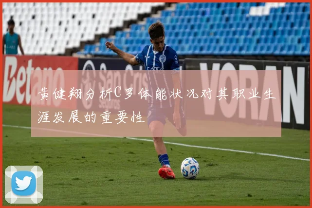 黄健翔分析C罗体能状况对其职业生涯发展的重要性