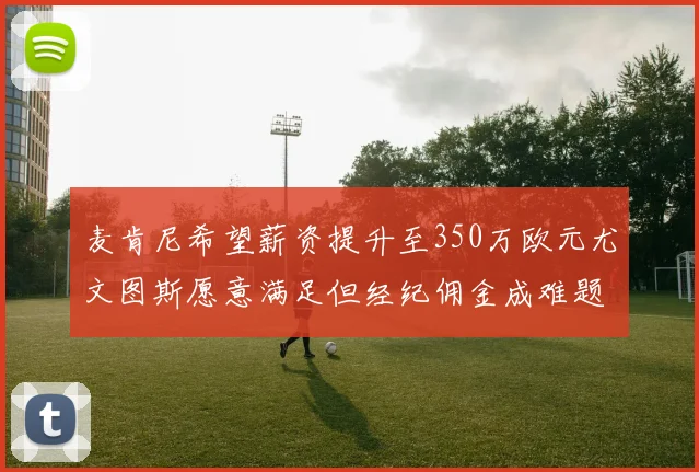 麦肯尼希望薪资提升至350万欧元尤文图斯愿意满足但经纪佣金成难题