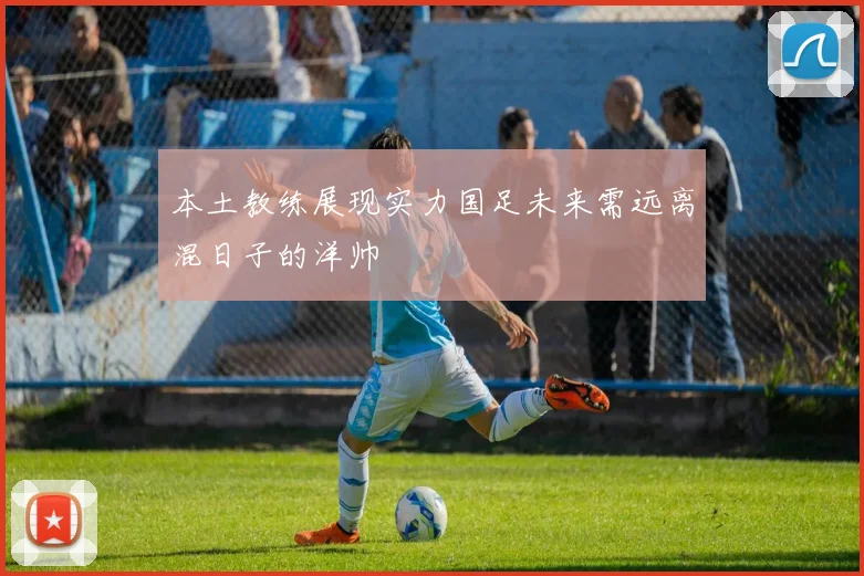 本土教练展现实力国足未来需远离混日子的洋帅