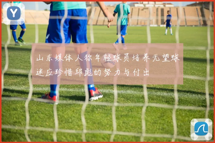 山东媒体人称年轻球员培养无望球迷应珍惜邱彪的努力与付出