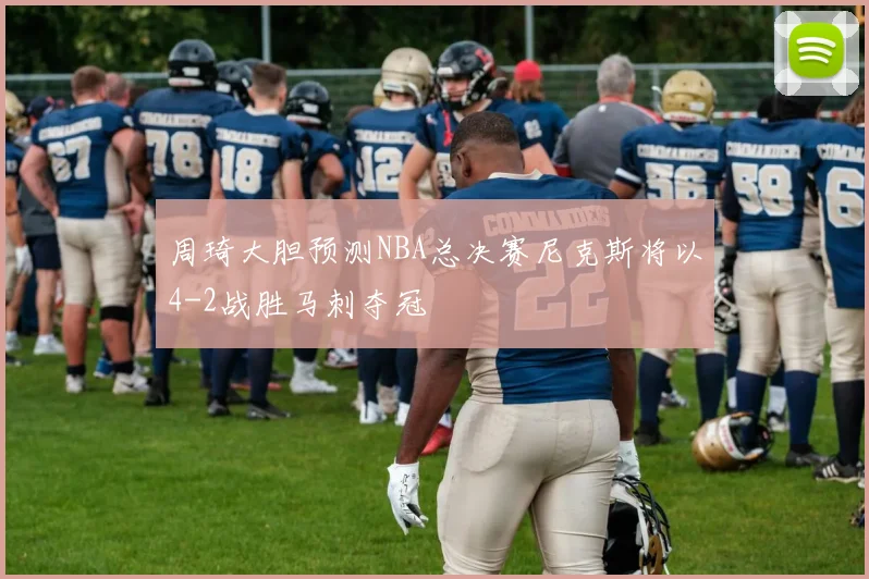 周琦大胆预测NBA总决赛尼克斯将以4-2战胜马刺夺冠