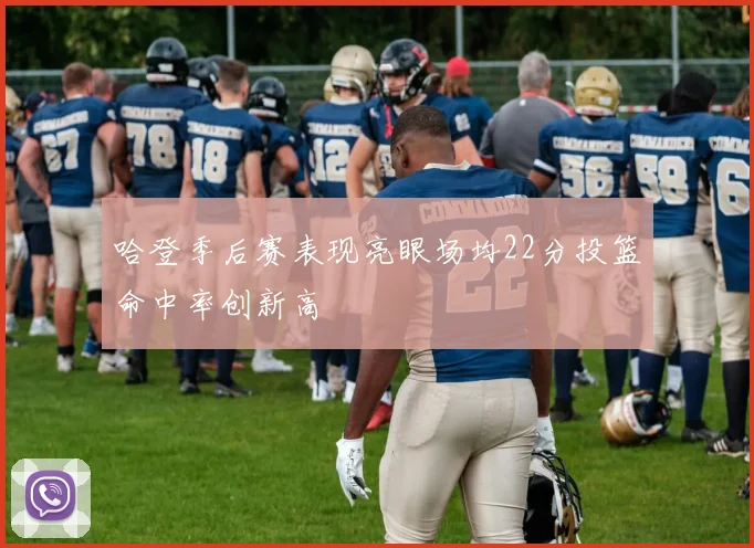 哈登季后赛表现亮眼场均22分投篮命中率创新高