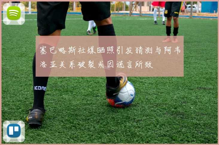 塞巴略斯社媒晒照引发猜测与阿韦洛亚关系破裂或因谎言所致