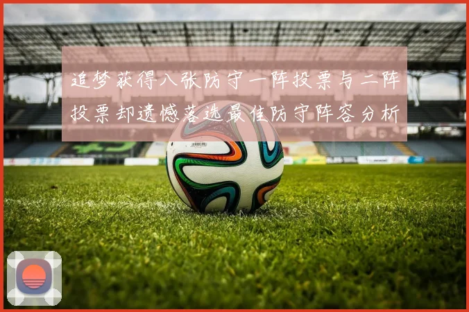 追梦获得八张防守一阵投票与二阵投票却遗憾落选最佳防守阵容分析