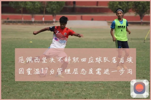 范佩西坚决不辞职回应球队落后埃因霍温17分管理层态度需进一步沟通